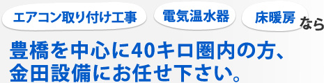 エアコン取り付け工事、電気温水器、床暖房なら豊橋を中心に40キロ圏内の方、金田設備にお任せ下さい。